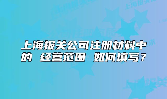 上海報(bào)關(guān)公司注冊材料中的 經(jīng)營范圍 如何填寫？