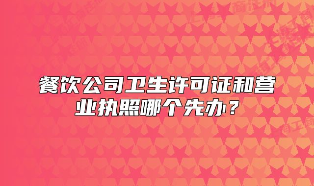 餐飲公司衛(wèi)生許可證和營業(yè)執(zhí)照哪個先辦？