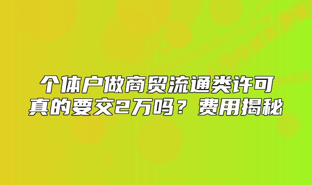 個(gè)體戶做商貿(mào)流通類許可真的要交2萬嗎？費(fèi)用揭秘