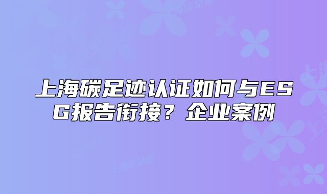 上海碳足跡認(rèn)證如何與ESG報告銜接？企業(yè)案例
