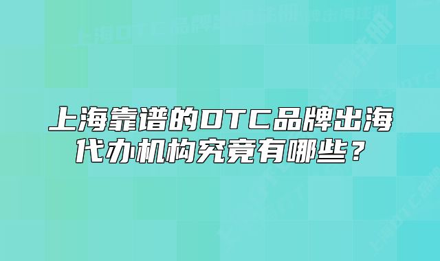 上海靠譜的DTC品牌出海代辦機構(gòu)究竟有哪些？