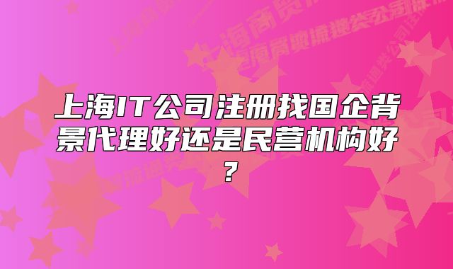 上海IT公司注冊(cè)找國(guó)企背景代理好還是民營(yíng)機(jī)構(gòu)好？