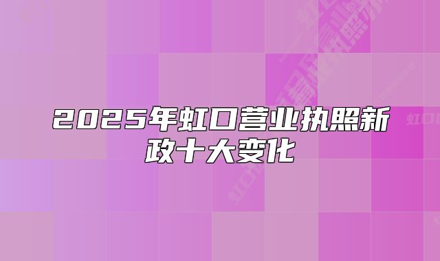 2025年虹口營業(yè)執(zhí)照新政十大變化