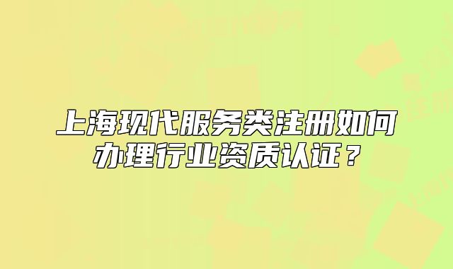 上海現(xiàn)代服務(wù)類注冊如何辦理行業(yè)資質(zhì)認(rèn)證？