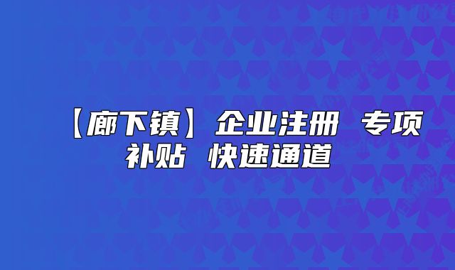 【廊下鎮(zhèn)】企業(yè)注冊(cè) 專項(xiàng)補(bǔ)貼 快速通道