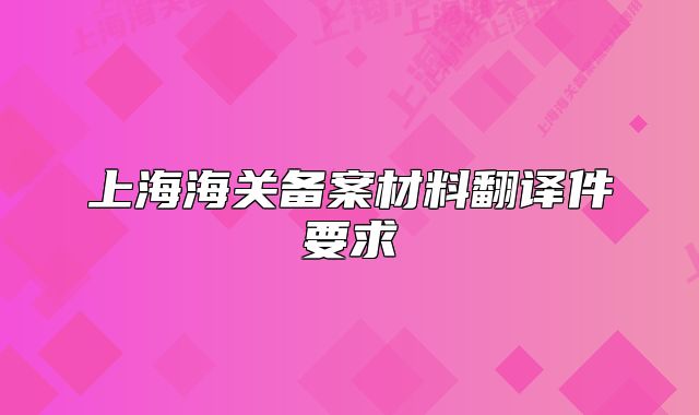 上海海關(guān)備案材料翻譯件要求