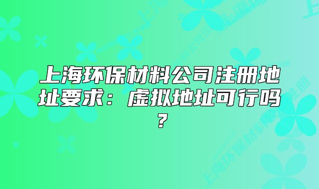 上海環(huán)保材料公司注冊(cè)地址要求：虛擬地址可行嗎？