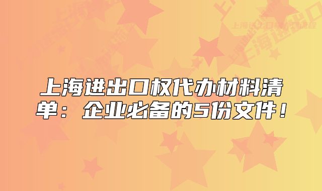 上海進(jìn)出口權(quán)代辦材料清單：企業(yè)必備的5份文件！