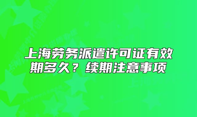 上海勞務(wù)派遣許可證有效期多久？續(xù)期注意事項