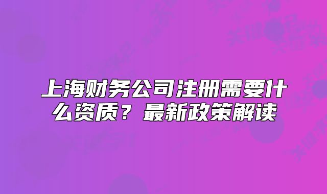 上海財(cái)務(wù)公司注冊(cè)需要什么資質(zhì)？最新政策解讀