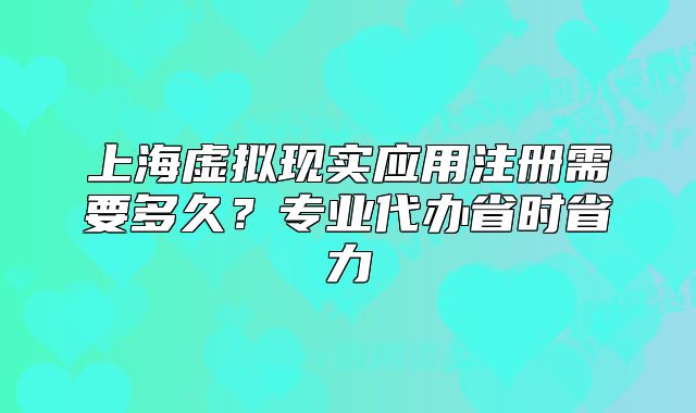上海虛擬現(xiàn)實應(yīng)用注冊需要多久？專業(yè)代辦省時省力