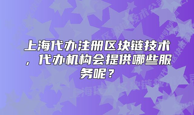 上海代辦注冊區(qū)塊鏈技術(shù)，代辦機(jī)構(gòu)會提供哪些服務(wù)呢？