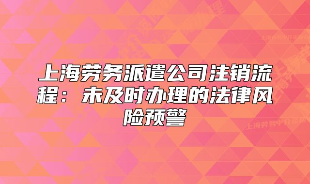 上海勞務(wù)派遣公司注銷(xiāo)流程:未及時(shí)辦理的法律風(fēng)險(xiǎn)預(yù)警