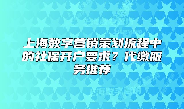 上海數(shù)字營銷策劃流程中的社保開戶要求？代繳服務(wù)推薦