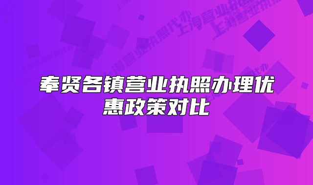 奉賢各鎮(zhèn)營(yíng)業(yè)執(zhí)照辦理優(yōu)惠政策對(duì)比