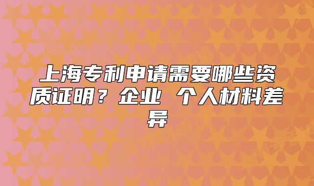 上海專利申請(qǐng)需要哪些資質(zhì)證明？企業(yè) 個(gè)人材料差異