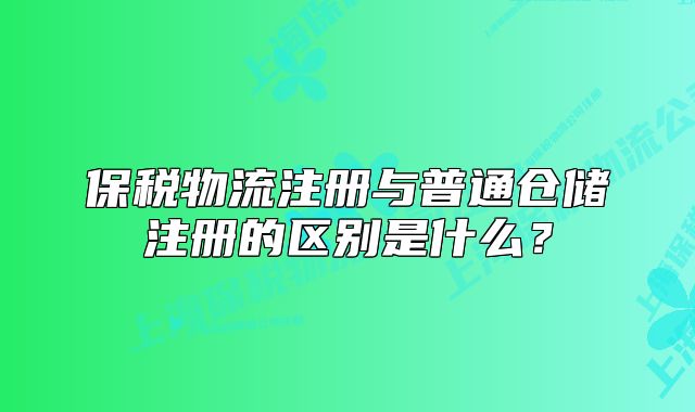 保稅物流注冊與普通倉儲注冊的區(qū)別是什么？
