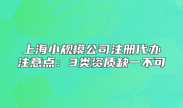 上海小規(guī)模公司注冊(cè)代辦注意點(diǎn)：3類資質(zhì)缺一不可