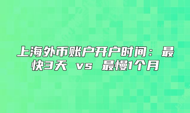 上海外幣賬戶開戶時間：最快3天 vs 最慢1個月