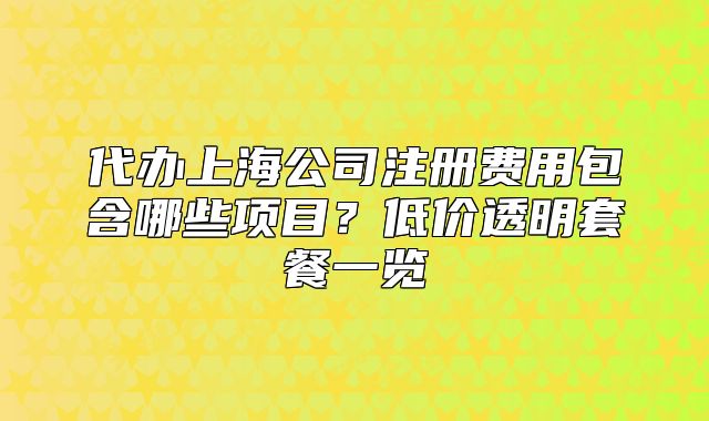 代辦上海公司注冊費(fèi)用包含哪些項目？低價透明套餐一覽