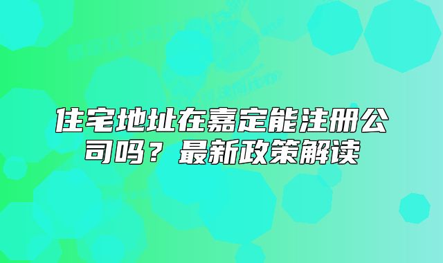 住宅地址在嘉定能注冊(cè)公司嗎？最新政策解讀