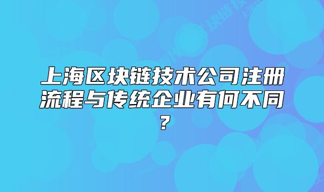上海區(qū)塊鏈技術(shù)公司注冊流程與傳統(tǒng)企業(yè)有何不同？