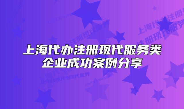 上海代辦注冊現(xiàn)代服務類企業(yè)成功案例分享