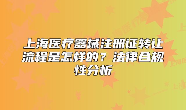上海醫(yī)療器械注冊證轉讓流程是怎樣的？法律合規(guī)性分析