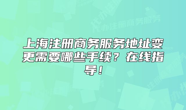 上海注冊(cè)商務(wù)服務(wù)地址變更需要哪些手續(xù)？在線指導(dǎo)！