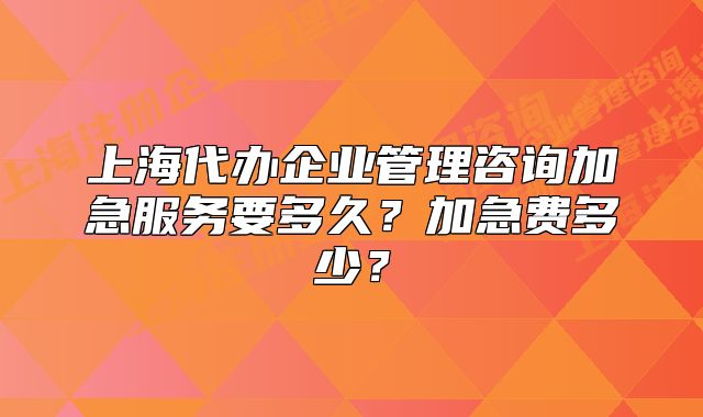 上海代辦企業(yè)管理咨詢加急服務(wù)要多久？加急費(fèi)多少？