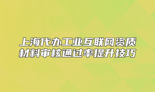 上海代辦工業(yè)互聯(lián)網(wǎng)資質(zhì)材料審核通過率提升技巧