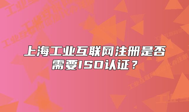 上海工業(yè)互聯(lián)網(wǎng)注冊是否需要ISO認(rèn)證？