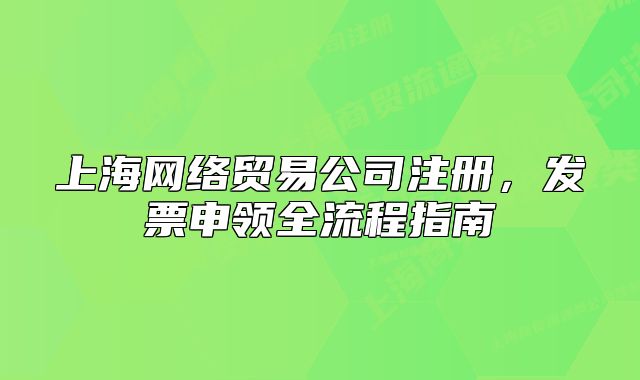 上海網(wǎng)絡(luò)貿(mào)易公司注冊，發(fā)票申領(lǐng)全流程指南