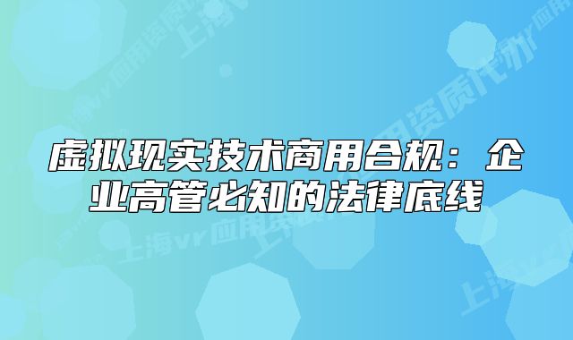 虛擬現(xiàn)實(shí)技術(shù)商用合規(guī)：企業(yè)高管必知的法律底線