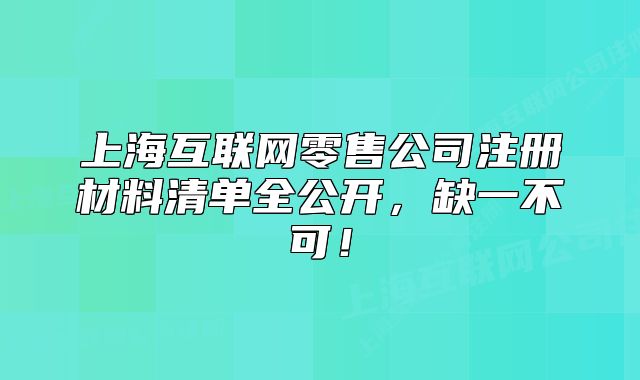 上海互聯(lián)網(wǎng)零售公司注冊材料清單全公開，缺一不可！