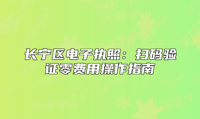 長(zhǎng)寧區(qū)電子執(zhí)照：掃碼驗(yàn)證零費(fèi)用操作指南