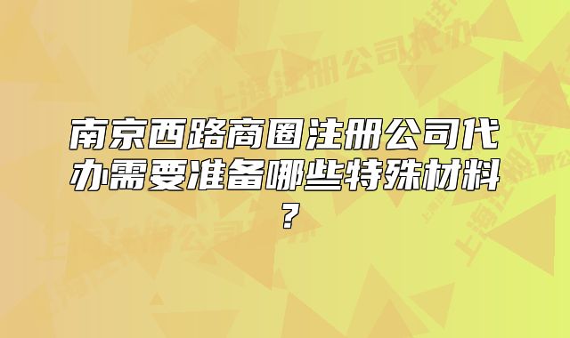 南京西路商圈注冊公司代辦需要準(zhǔn)備哪些特殊材料？