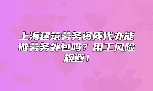 上海建筑勞務(wù)資質(zhì)代辦能做勞務(wù)外包嗎？用工風(fēng)險規(guī)避！