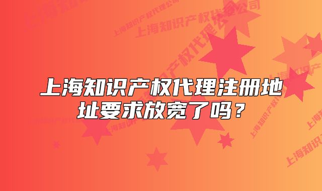 上海知識(shí)產(chǎn)權(quán)代理注冊(cè)地址要求放寬了嗎？