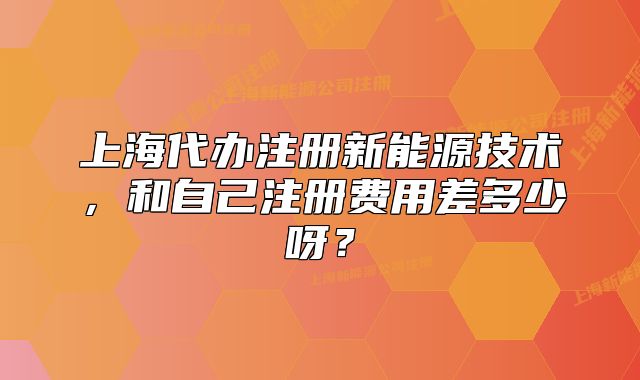 上海代辦注冊(cè)新能源技術(shù)，和自己注冊(cè)費(fèi)用差多少呀？