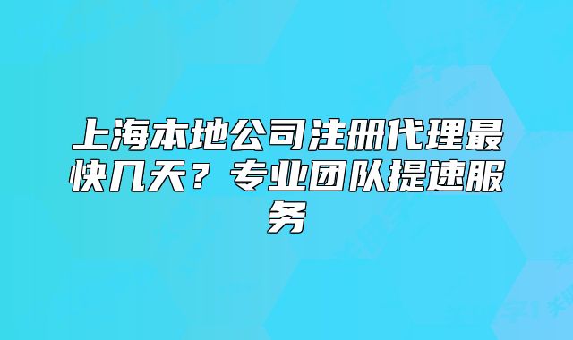 上海本地公司注冊代理最快幾天？專業(yè)團隊提速服務(wù)