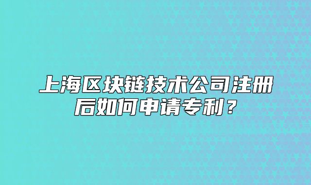 上海區(qū)塊鏈技術(shù)公司注冊(cè)后如何申請(qǐng)專利？