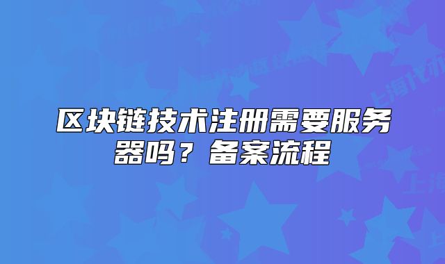 區(qū)塊鏈技術(shù)注冊(cè)需要服務(wù)器嗎？備案流程