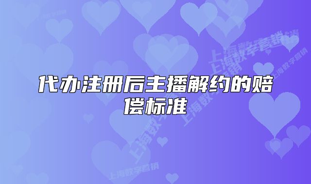 代辦注冊后主播解約的賠償標(biāo)準(zhǔn)