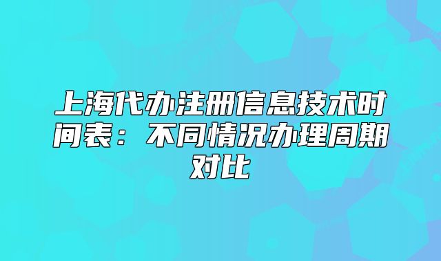 上海代辦注冊信息技術(shù)時間表：不同情況辦理周期對比
