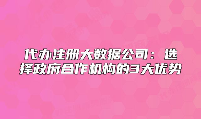 代辦注冊大數據公司：選擇政府合作機構的3大優(yōu)勢
