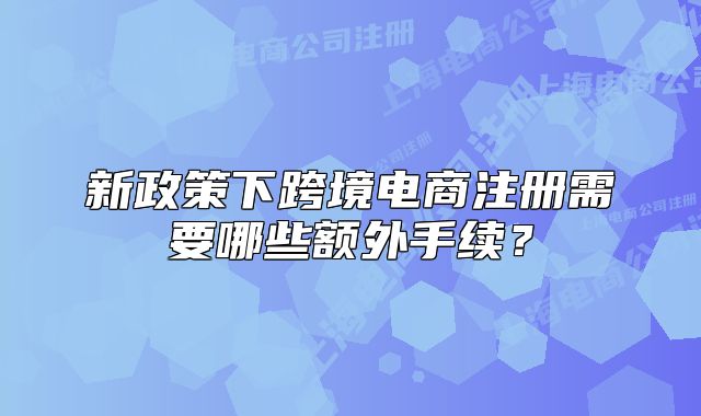 新政策下跨境電商注冊(cè)需要哪些額外手續(xù)？