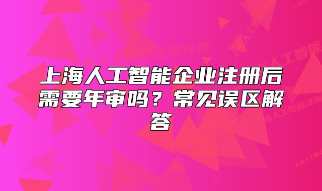 上海人工智能企業(yè)注冊后需要年審嗎？常見誤區(qū)解答