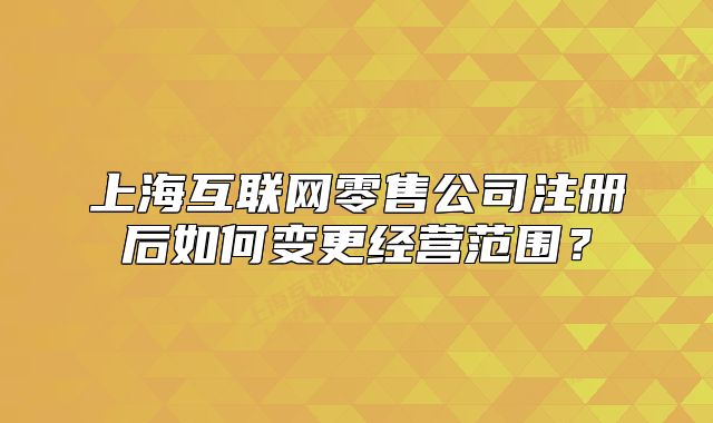 上?；ヂ?lián)網(wǎng)零售公司注冊(cè)后如何變更經(jīng)營(yíng)范圍？