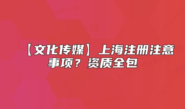 【文化傳媒】上海注冊注意事項？資質(zhì)全包